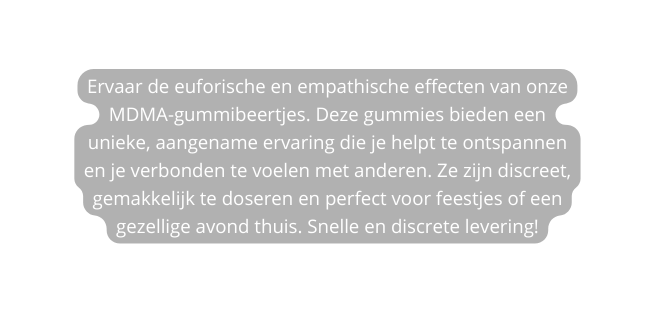 Ervaar de euforische en empathische effecten van onze MDMA gummibeertjes Deze gummies bieden een unieke aangename ervaring die je helpt te ontspannen en je verbonden te voelen met anderen Ze zijn discreet gemakkelijk te doseren en perfect voor feestjes of een gezellige avond thuis Snelle en discrete levering